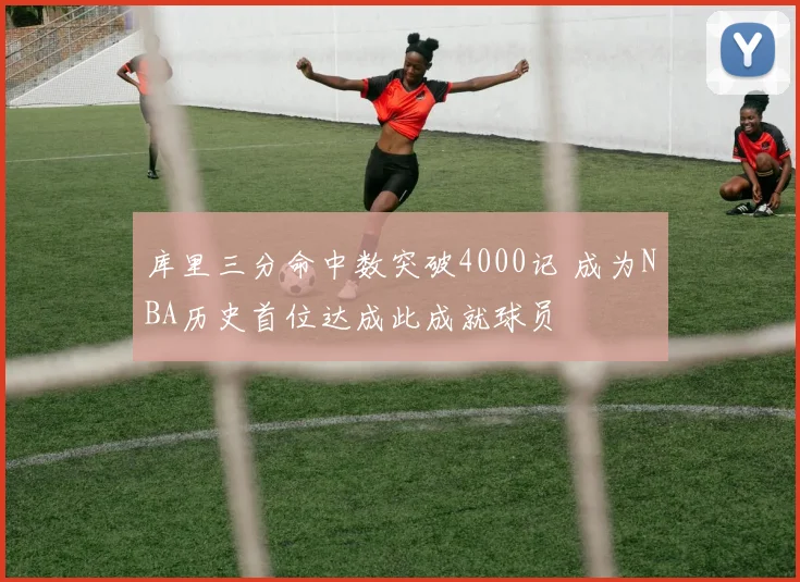 库里三分命中数突破4000记 成为NBA历史首位达成此成就球员