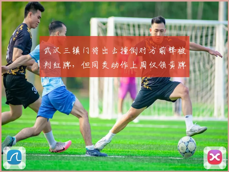 武汉三镇门将出击撞倒对方前锋被判红牌,但同类动作上周仅领黄牌,尺度不一引热议