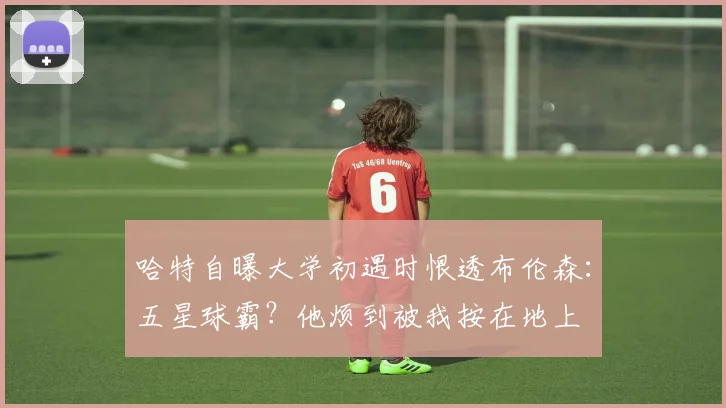 哈特自曝大学初遇时恨透布伦森：五星球霸？他烦到被我按在地上