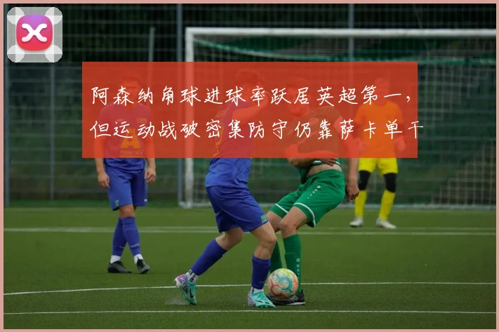 阿森纳角球进球率跃居英超第一,但运动战破密集防守仍靠萨卡单干
