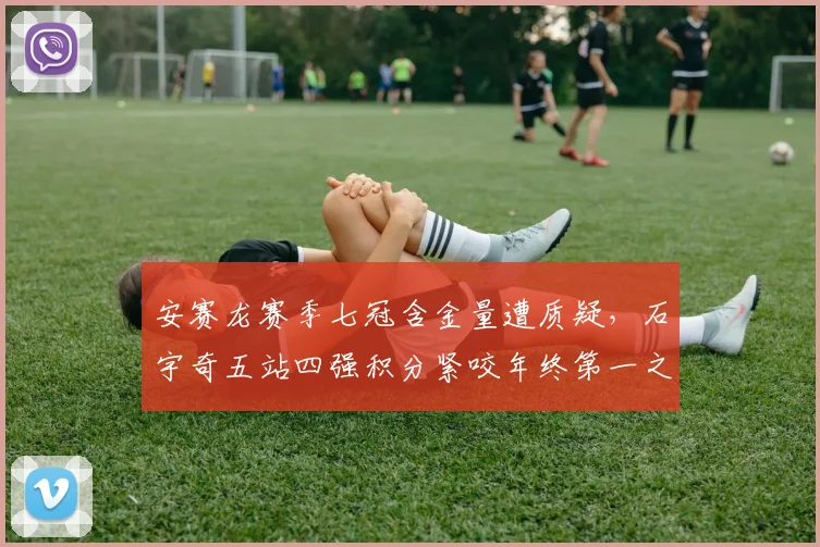 安赛龙赛季七冠含金量遭质疑,石宇奇五站四强积分紧咬年终第一之争
